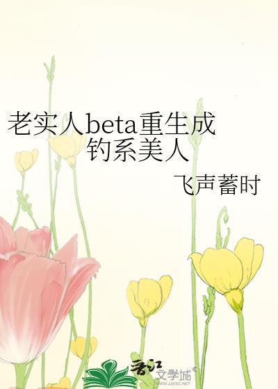 老实人BETA重生成钓系美人by飞声旭时笔趣阁