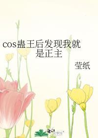 cos蛊王后发现我就是正主晋江