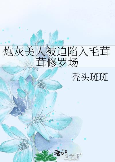 炮灰美人被迫陷入毛茸茸修罗场作者秃头斑斑