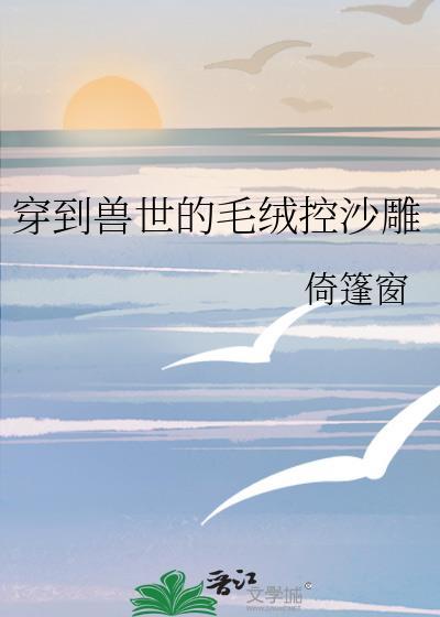 穿到兽世的毛绒控沙雕毕南楼