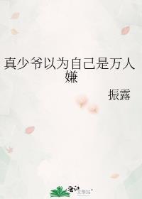 真少爷以为自己是万人嫌by振露讲的什么