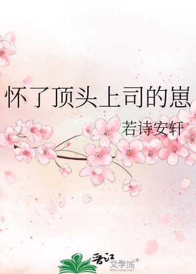 怀了顶头上司的崽作者若诗安轩晋江