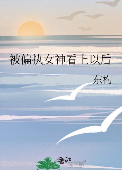 被偏执女神看上以后百度