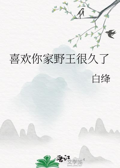 喜欢你家野王很久了讲的啥