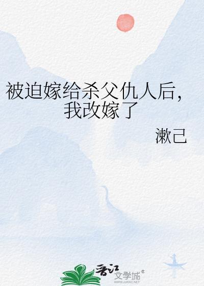 被迫嫁给杀父仇人后，我改嫁了